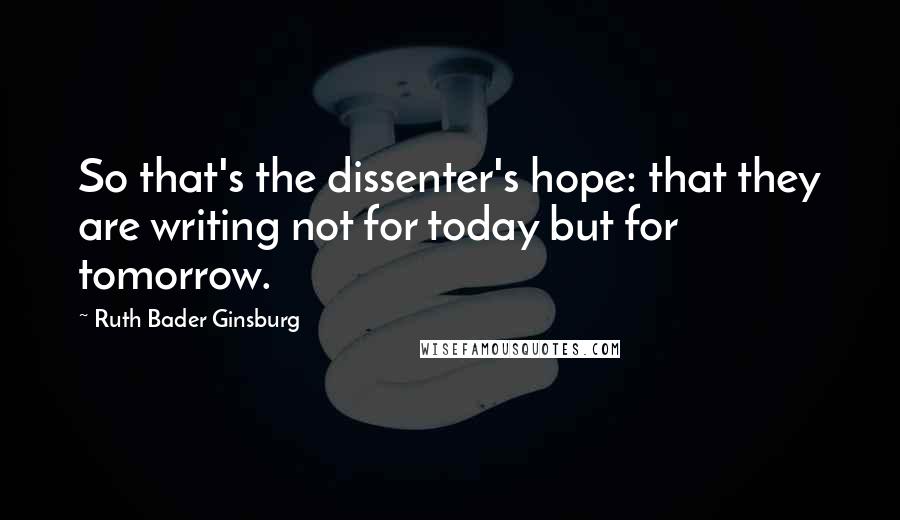 Ruth Bader Ginsburg Quotes: So that's the dissenter's hope: that they are writing not for today but for tomorrow.