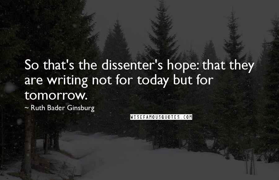 Ruth Bader Ginsburg Quotes: So that's the dissenter's hope: that they are writing not for today but for tomorrow.