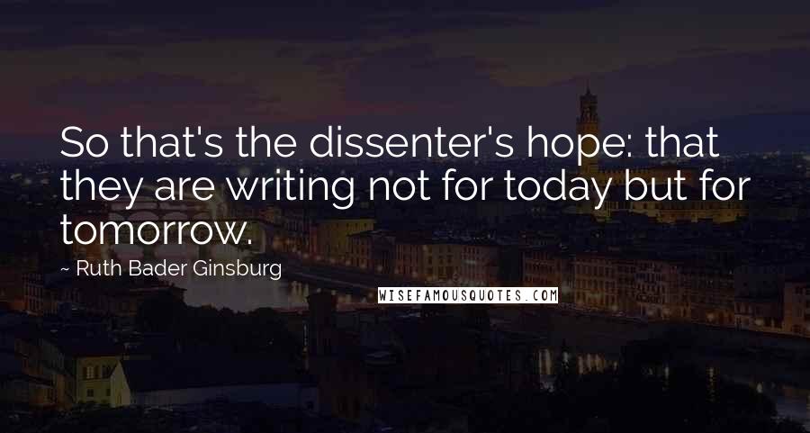 Ruth Bader Ginsburg Quotes: So that's the dissenter's hope: that they are writing not for today but for tomorrow.