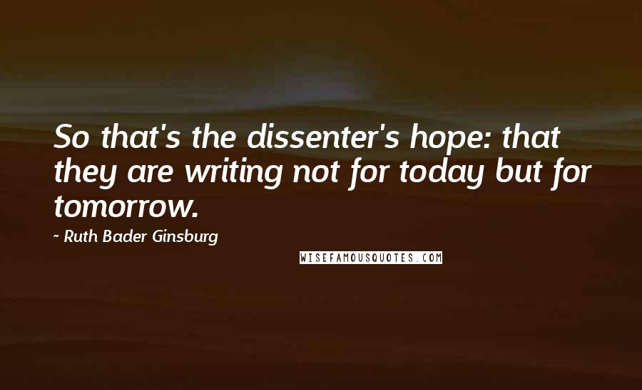 Ruth Bader Ginsburg Quotes: So that's the dissenter's hope: that they are writing not for today but for tomorrow.