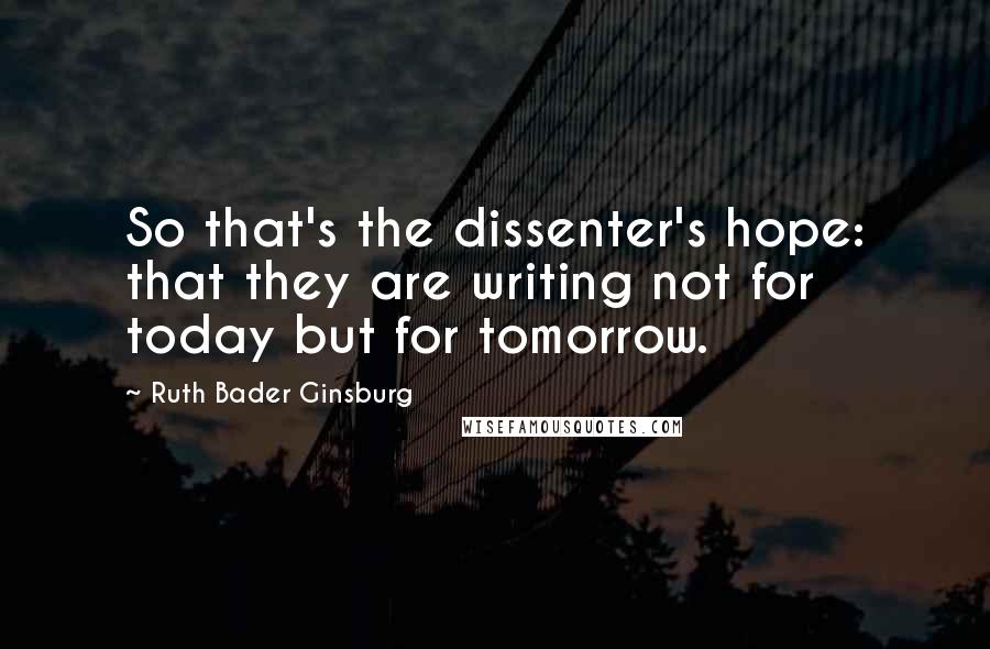 Ruth Bader Ginsburg Quotes: So that's the dissenter's hope: that they are writing not for today but for tomorrow.