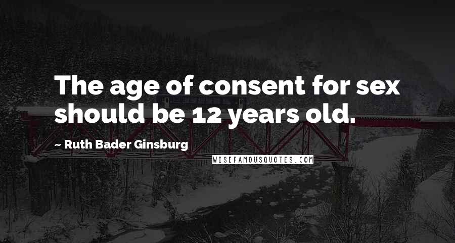 Ruth Bader Ginsburg Quotes: The age of consent for sex should be 12 years old.