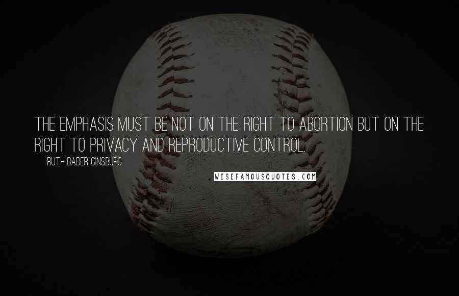 Ruth Bader Ginsburg Quotes: The emphasis must be not on the right to abortion but on the right to privacy and reproductive control.