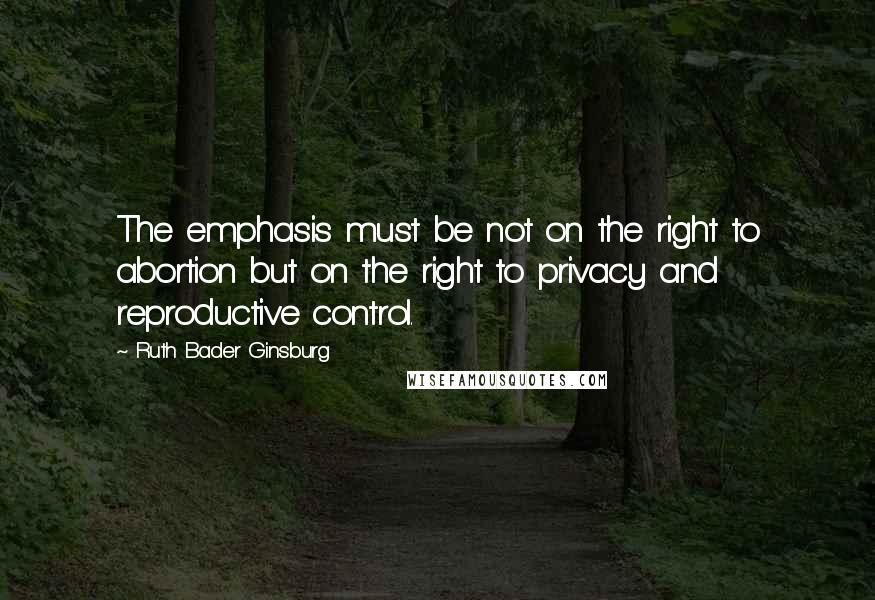 Ruth Bader Ginsburg Quotes: The emphasis must be not on the right to abortion but on the right to privacy and reproductive control.