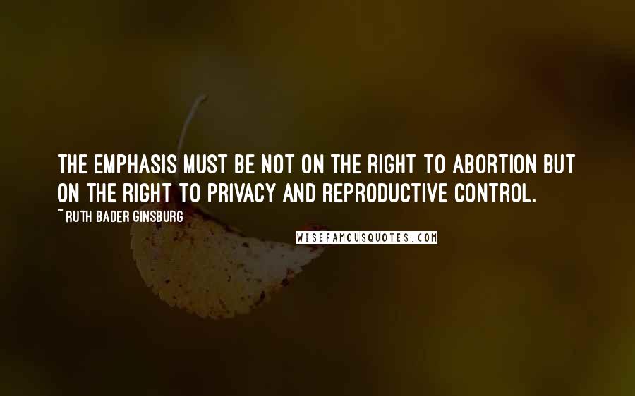 Ruth Bader Ginsburg Quotes: The emphasis must be not on the right to abortion but on the right to privacy and reproductive control.