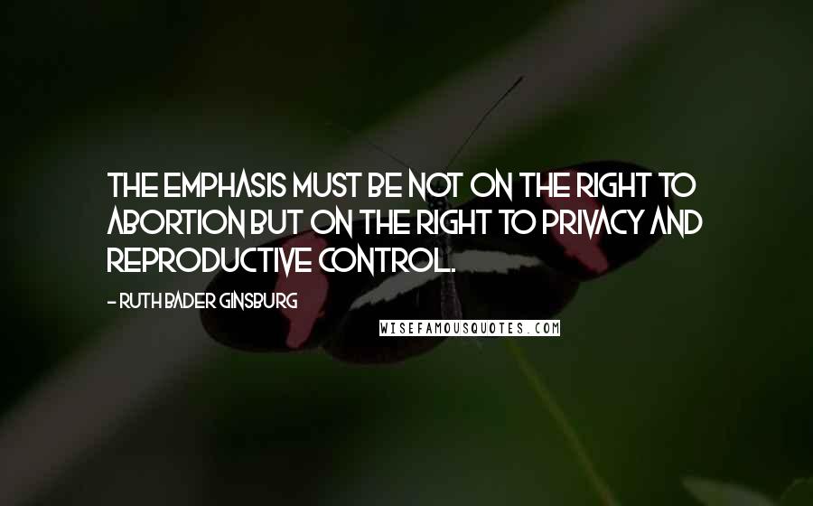 Ruth Bader Ginsburg Quotes: The emphasis must be not on the right to abortion but on the right to privacy and reproductive control.