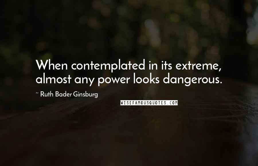 Ruth Bader Ginsburg Quotes: When contemplated in its extreme, almost any power looks dangerous.