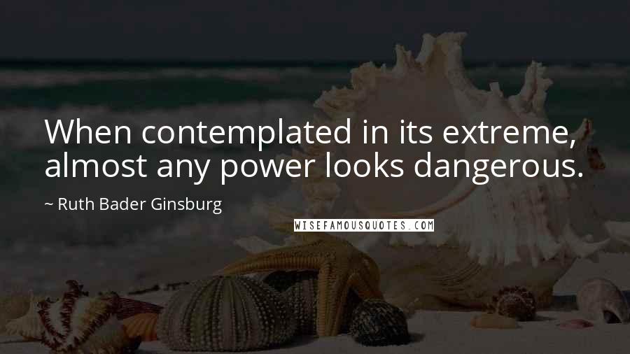 Ruth Bader Ginsburg Quotes: When contemplated in its extreme, almost any power looks dangerous.