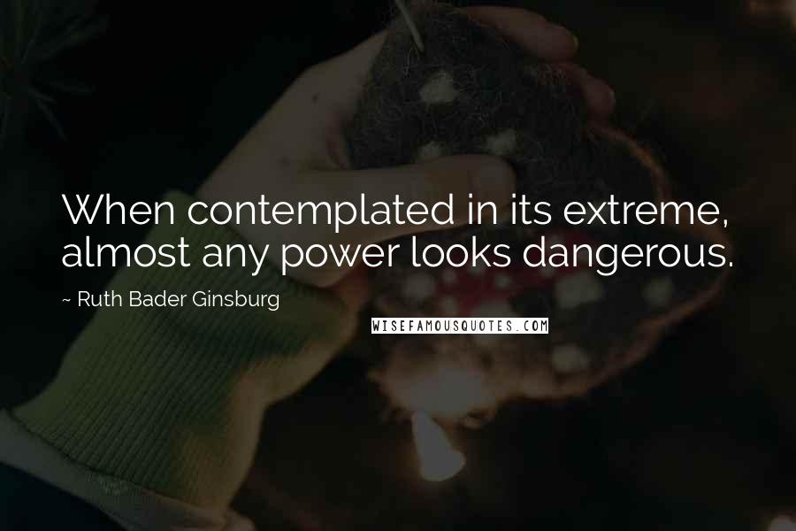 Ruth Bader Ginsburg Quotes: When contemplated in its extreme, almost any power looks dangerous.