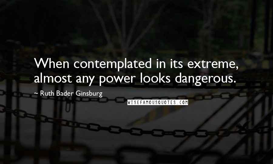 Ruth Bader Ginsburg Quotes: When contemplated in its extreme, almost any power looks dangerous.