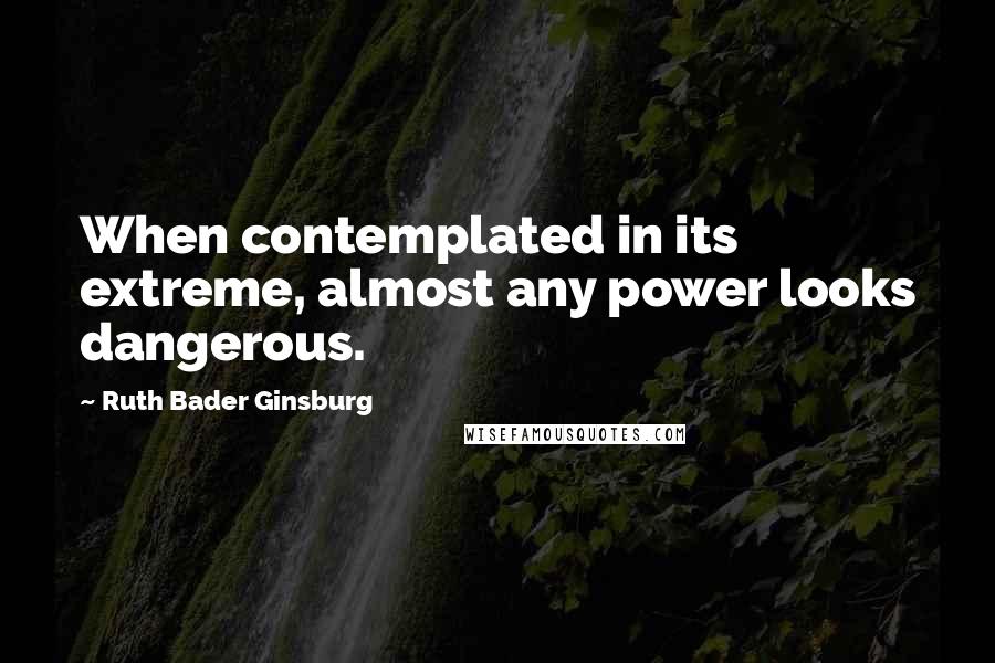 Ruth Bader Ginsburg Quotes: When contemplated in its extreme, almost any power looks dangerous.