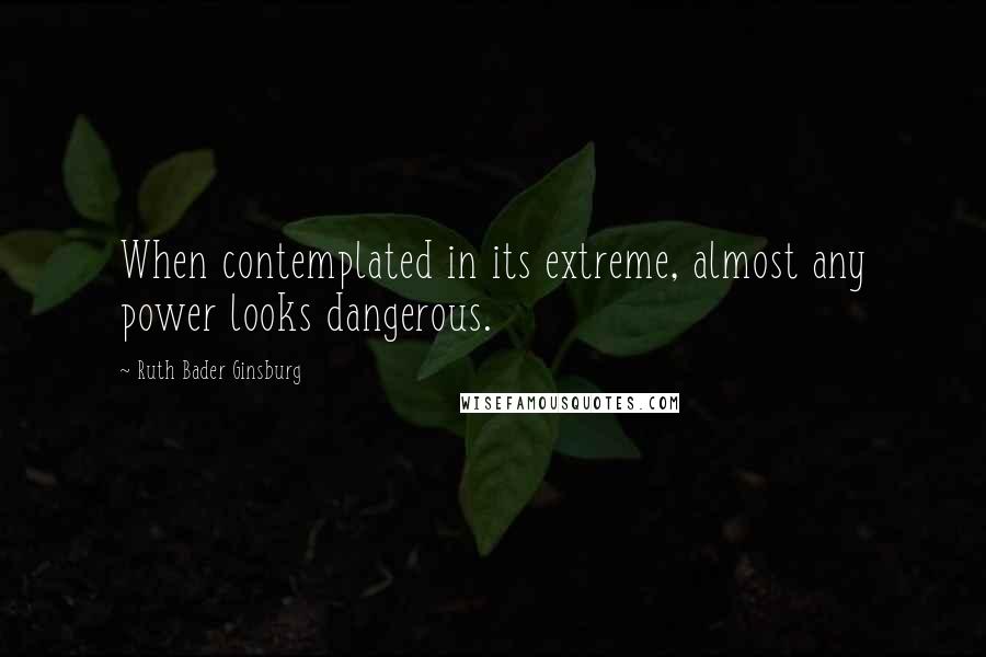 Ruth Bader Ginsburg Quotes: When contemplated in its extreme, almost any power looks dangerous.