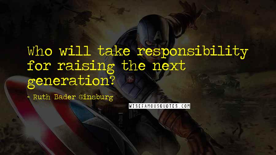 Ruth Bader Ginsburg Quotes: Who will take responsibility for raising the next generation?