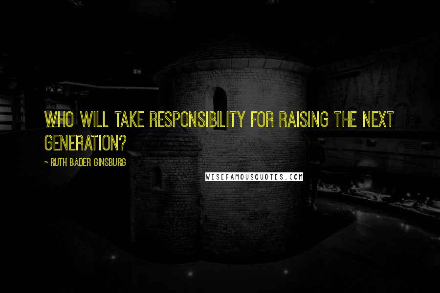 Ruth Bader Ginsburg Quotes: Who will take responsibility for raising the next generation?