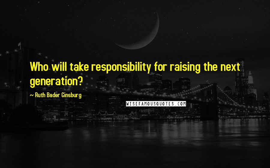 Ruth Bader Ginsburg Quotes: Who will take responsibility for raising the next generation?