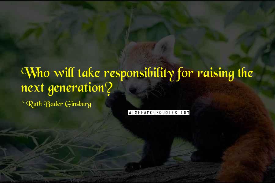 Ruth Bader Ginsburg Quotes: Who will take responsibility for raising the next generation?