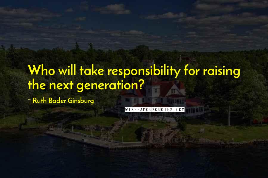 Ruth Bader Ginsburg Quotes: Who will take responsibility for raising the next generation?