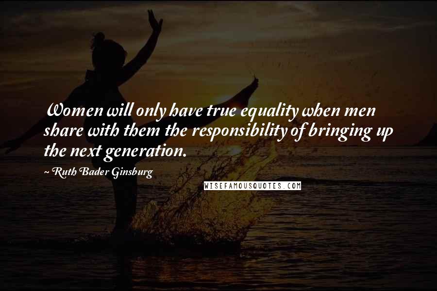 Ruth Bader Ginsburg Quotes: Women will only have true equality when men share with them the responsibility of bringing up the next generation.