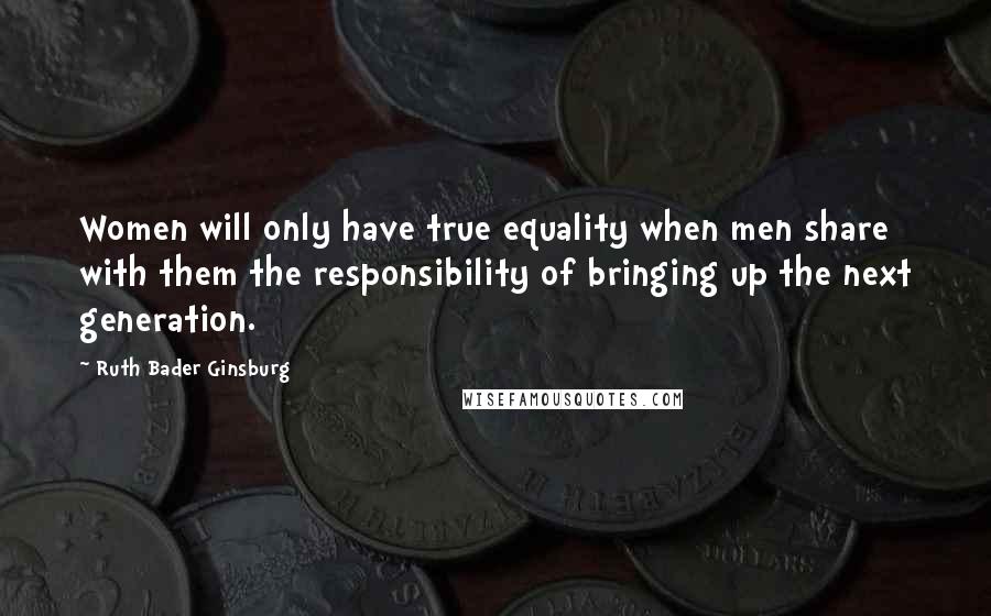 Ruth Bader Ginsburg Quotes: Women will only have true equality when men share with them the responsibility of bringing up the next generation.