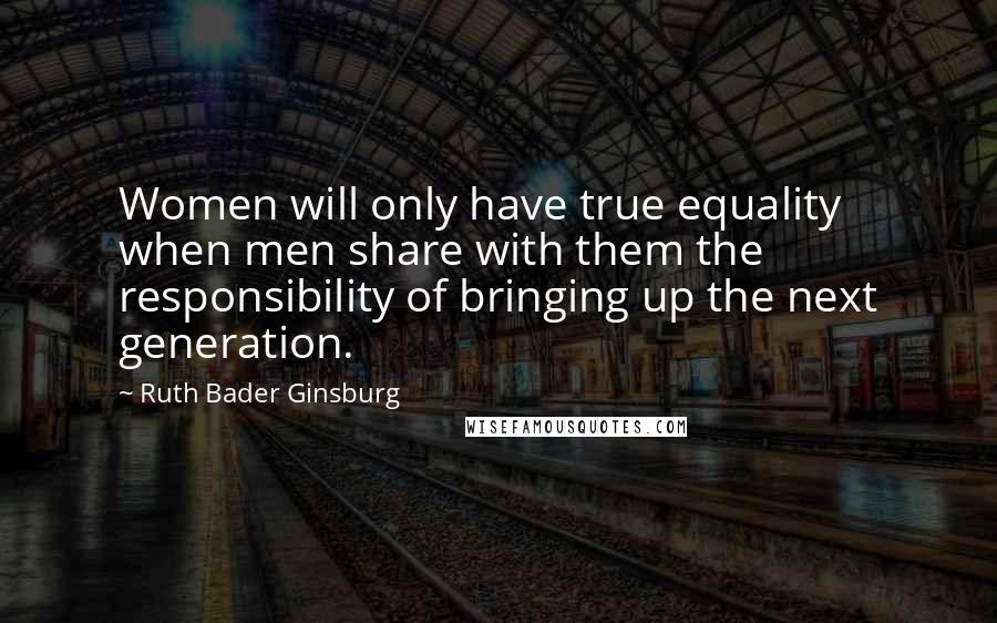 Ruth Bader Ginsburg Quotes: Women will only have true equality when men share with them the responsibility of bringing up the next generation.