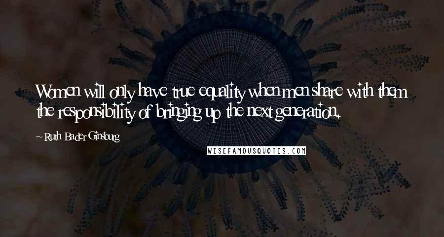 Ruth Bader Ginsburg Quotes: Women will only have true equality when men share with them the responsibility of bringing up the next generation.