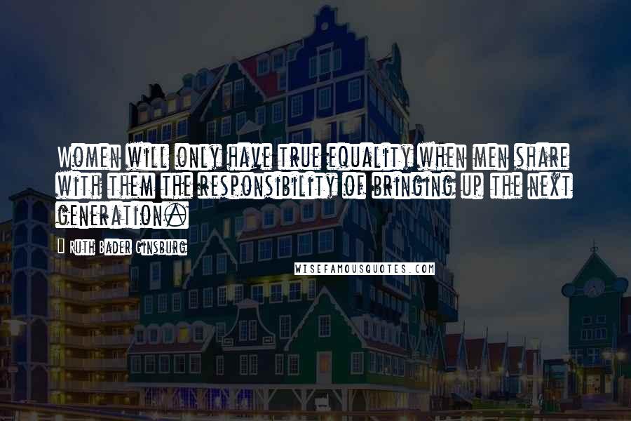 Ruth Bader Ginsburg Quotes: Women will only have true equality when men share with them the responsibility of bringing up the next generation.