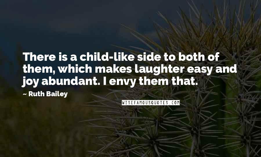 Ruth Bailey Quotes: There is a child-like side to both of them, which makes laughter easy and joy abundant. I envy them that.