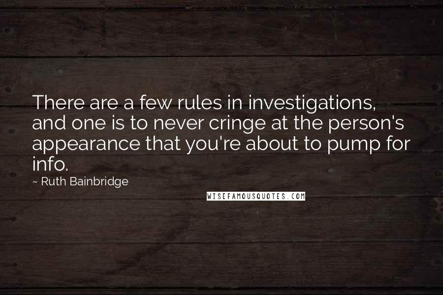 Ruth Bainbridge Quotes: There are a few rules in investigations, and one is to never cringe at the person's appearance that you're about to pump for info.