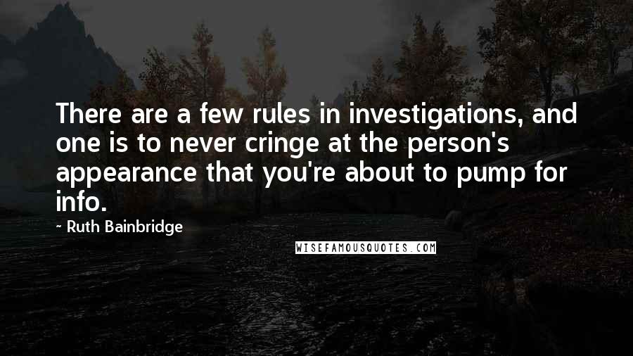 Ruth Bainbridge Quotes: There are a few rules in investigations, and one is to never cringe at the person's appearance that you're about to pump for info.
