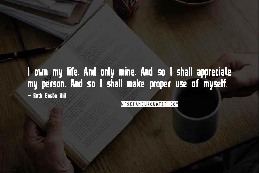 Ruth Beebe Hill Quotes: I own my life. And only mine. And so I shall appreciate my person. And so I shall make proper use of myself.