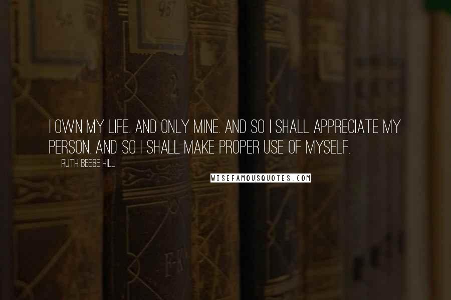 Ruth Beebe Hill Quotes: I own my life. And only mine. And so I shall appreciate my person. And so I shall make proper use of myself.