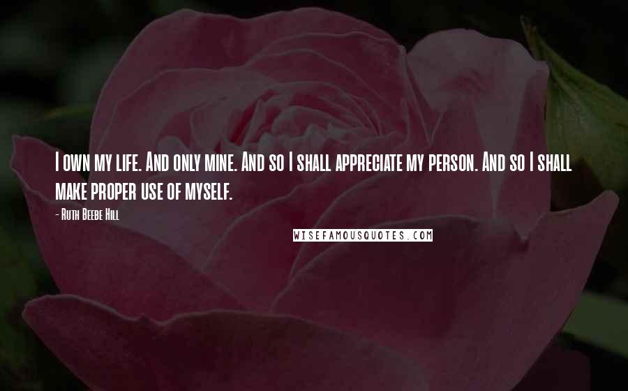 Ruth Beebe Hill Quotes: I own my life. And only mine. And so I shall appreciate my person. And so I shall make proper use of myself.