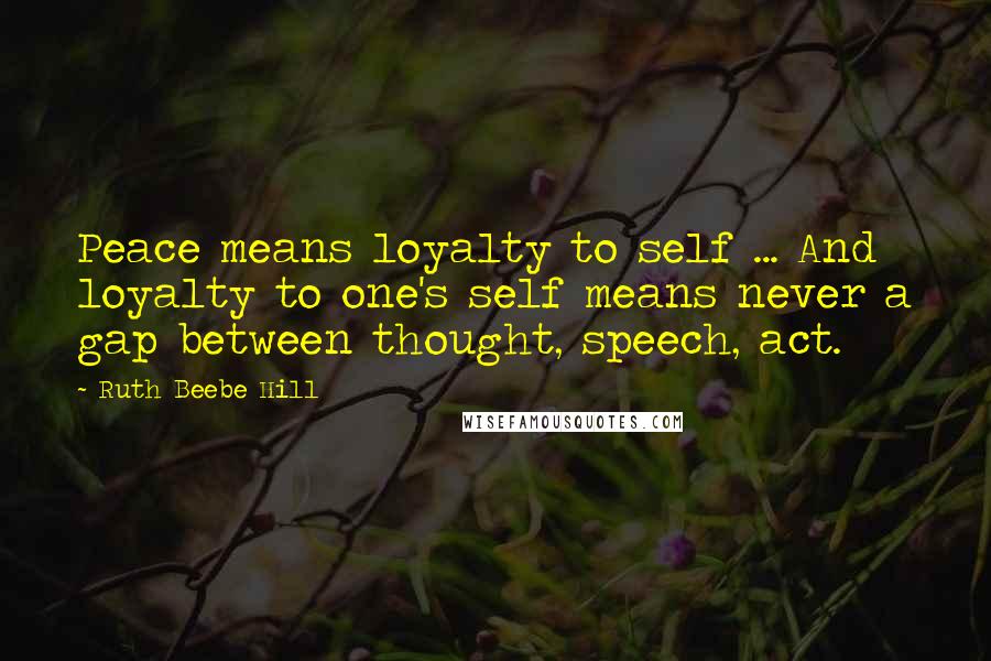 Ruth Beebe Hill Quotes: Peace means loyalty to self ... And loyalty to one's self means never a gap between thought, speech, act.