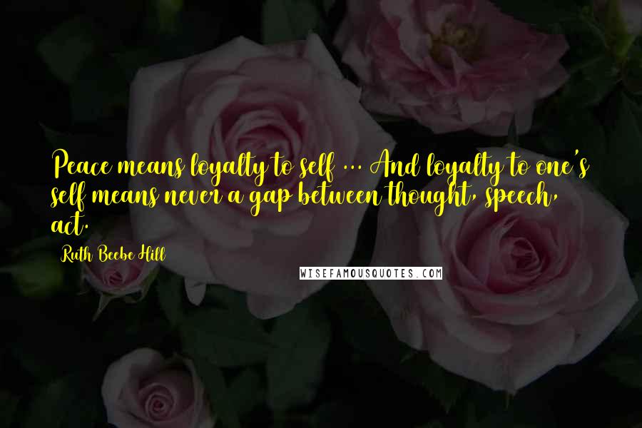 Ruth Beebe Hill Quotes: Peace means loyalty to self ... And loyalty to one's self means never a gap between thought, speech, act.