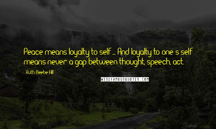 Ruth Beebe Hill Quotes: Peace means loyalty to self ... And loyalty to one's self means never a gap between thought, speech, act.