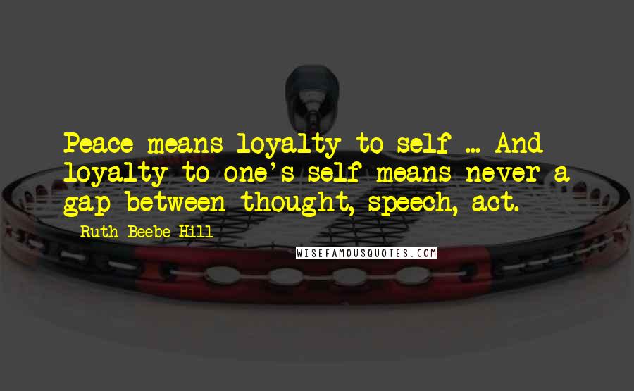 Ruth Beebe Hill Quotes: Peace means loyalty to self ... And loyalty to one's self means never a gap between thought, speech, act.