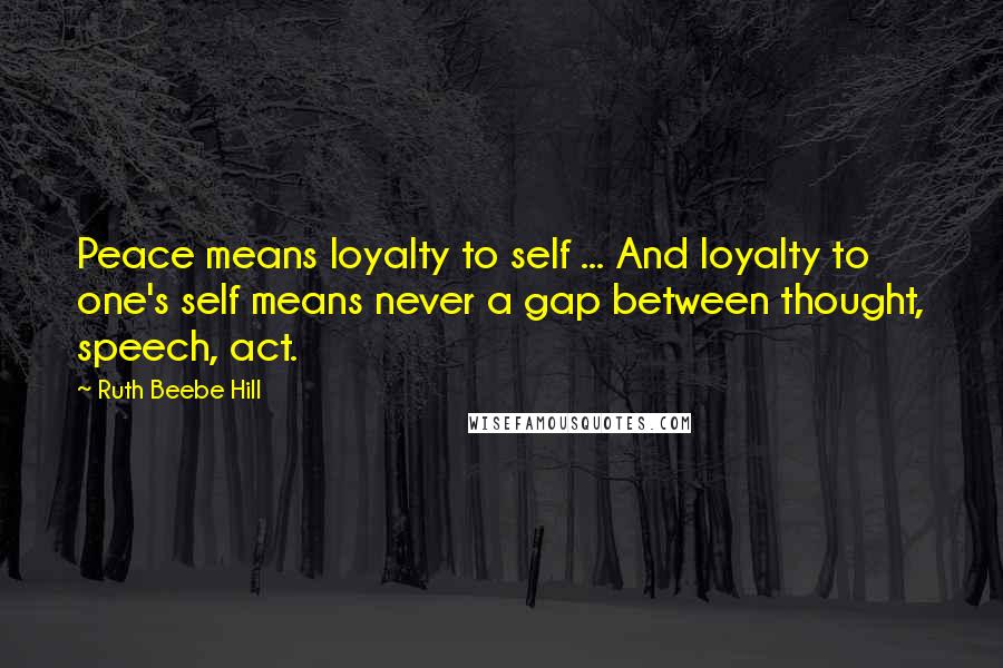 Ruth Beebe Hill Quotes: Peace means loyalty to self ... And loyalty to one's self means never a gap between thought, speech, act.