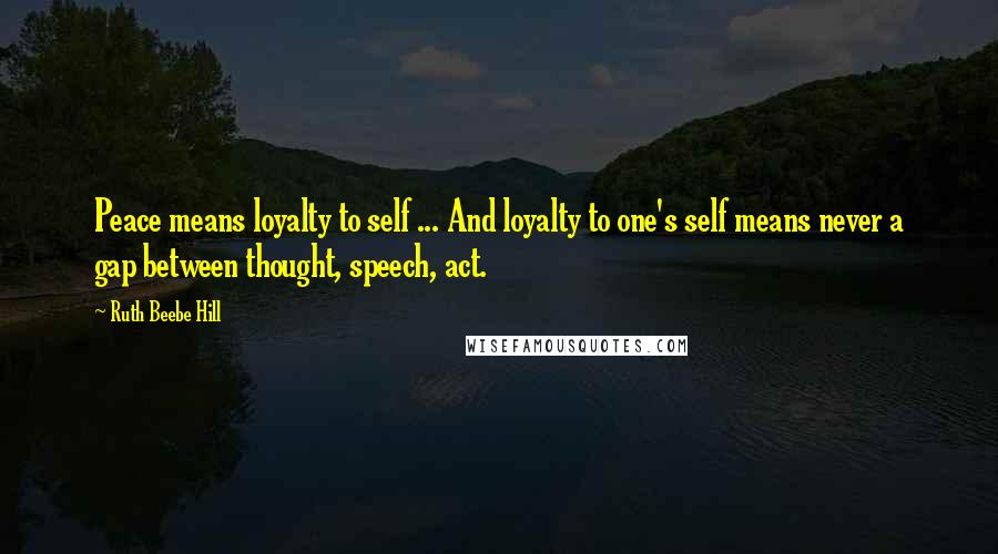 Ruth Beebe Hill Quotes: Peace means loyalty to self ... And loyalty to one's self means never a gap between thought, speech, act.