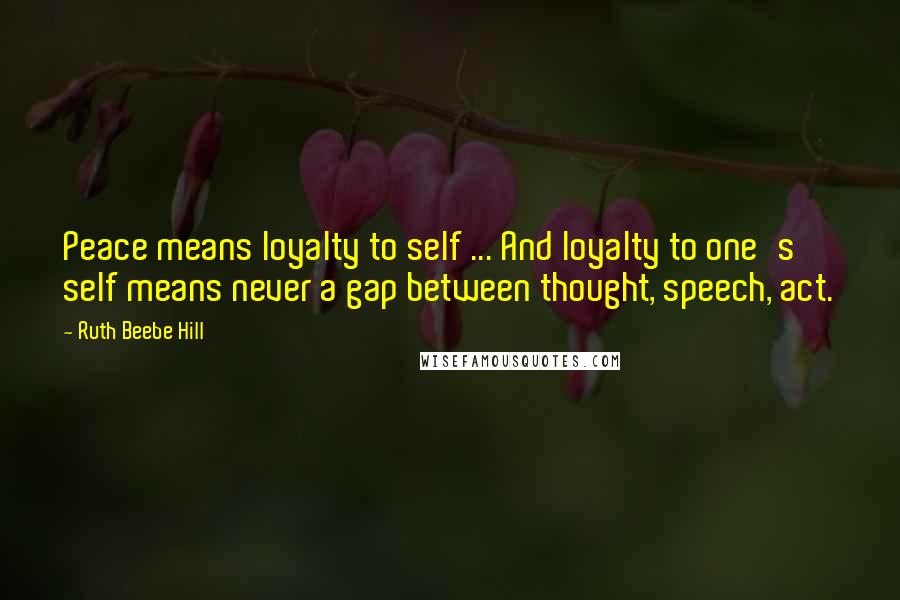 Ruth Beebe Hill Quotes: Peace means loyalty to self ... And loyalty to one's self means never a gap between thought, speech, act.