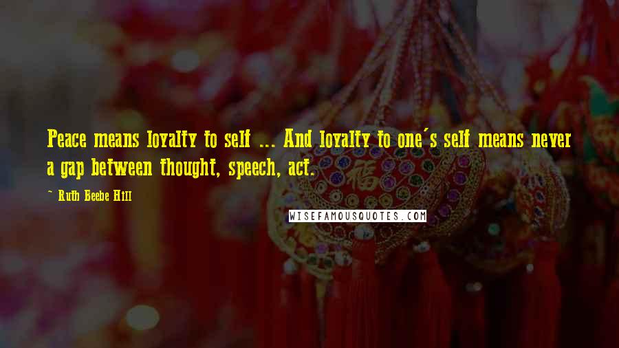 Ruth Beebe Hill Quotes: Peace means loyalty to self ... And loyalty to one's self means never a gap between thought, speech, act.