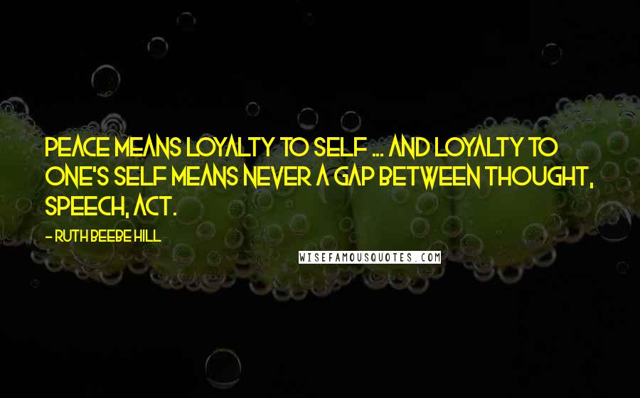 Ruth Beebe Hill Quotes: Peace means loyalty to self ... And loyalty to one's self means never a gap between thought, speech, act.