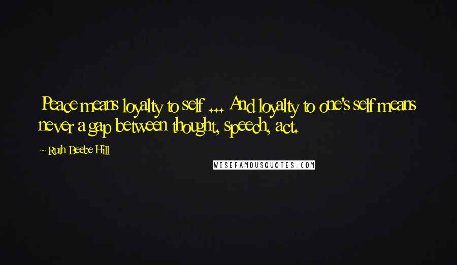 Ruth Beebe Hill Quotes: Peace means loyalty to self ... And loyalty to one's self means never a gap between thought, speech, act.