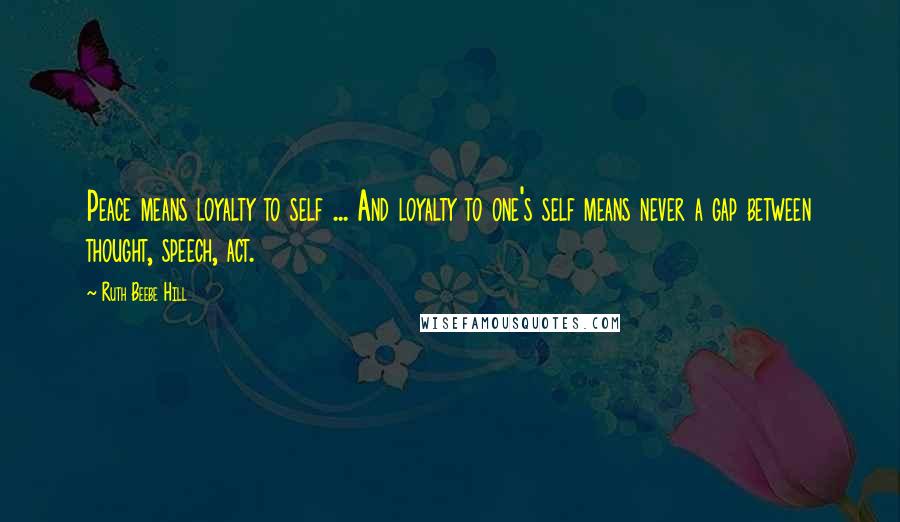 Ruth Beebe Hill Quotes: Peace means loyalty to self ... And loyalty to one's self means never a gap between thought, speech, act.