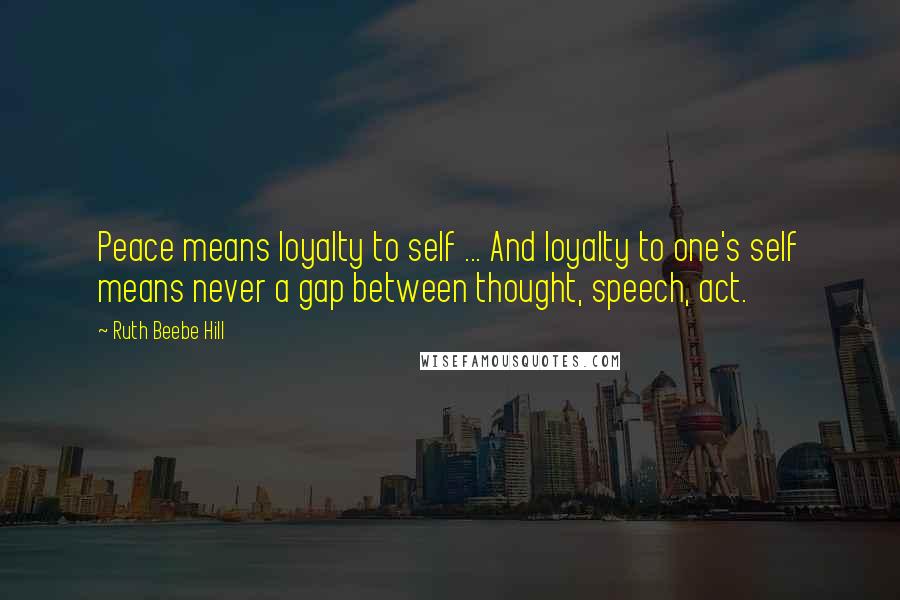 Ruth Beebe Hill Quotes: Peace means loyalty to self ... And loyalty to one's self means never a gap between thought, speech, act.