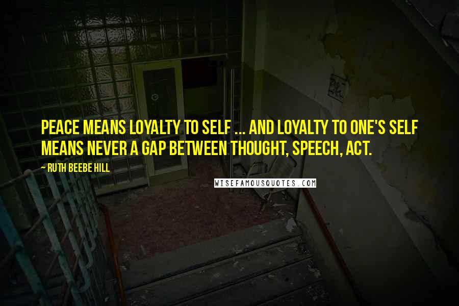 Ruth Beebe Hill Quotes: Peace means loyalty to self ... And loyalty to one's self means never a gap between thought, speech, act.