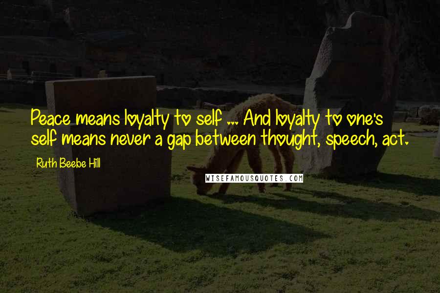 Ruth Beebe Hill Quotes: Peace means loyalty to self ... And loyalty to one's self means never a gap between thought, speech, act.