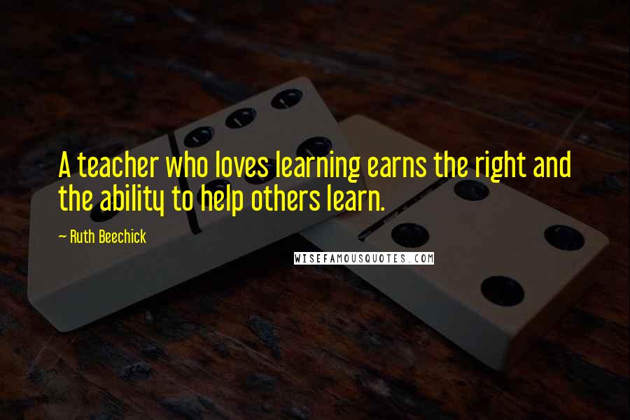 Ruth Beechick Quotes: A teacher who loves learning earns the right and the ability to help others learn.