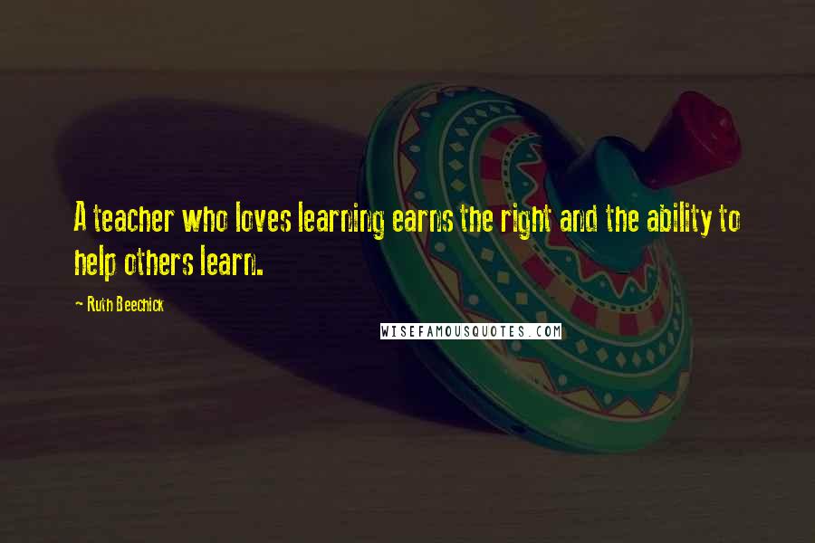 Ruth Beechick Quotes: A teacher who loves learning earns the right and the ability to help others learn.