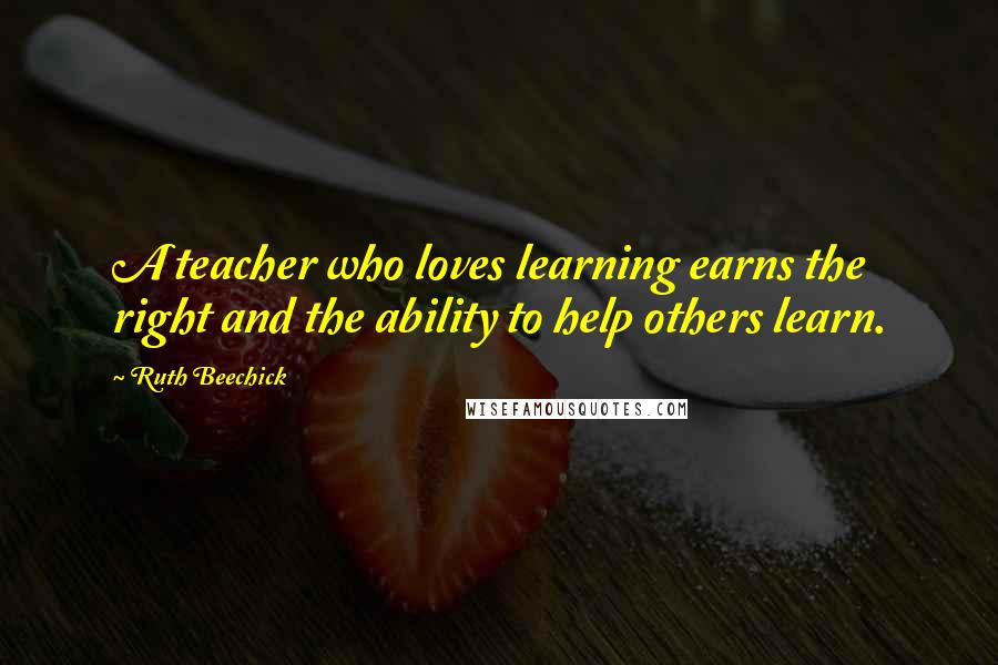 Ruth Beechick Quotes: A teacher who loves learning earns the right and the ability to help others learn.