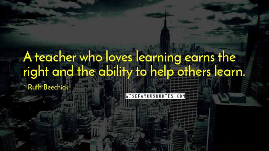 Ruth Beechick Quotes: A teacher who loves learning earns the right and the ability to help others learn.